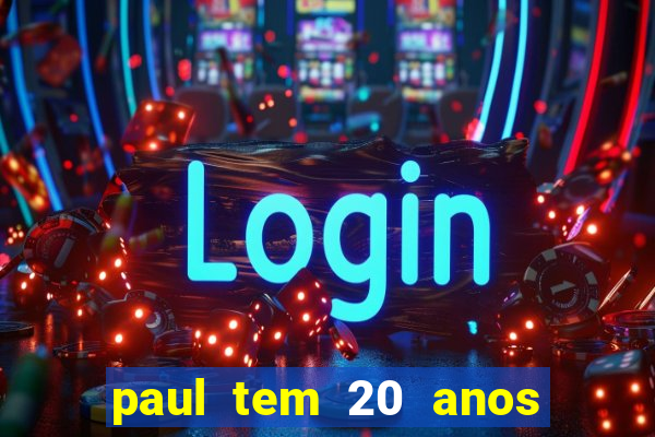 paul tem 20 anos de idade